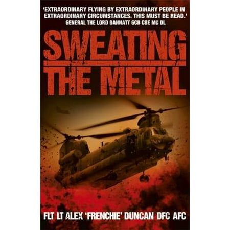 Sweating the Metal : Flying Under Fire. a Chinook Pilot's Blistering Account of Life, Death and Dust in