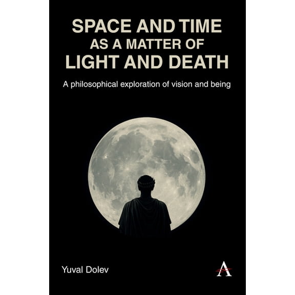Space and Time as a Matter of Light and Death: A Philosophical Exploration of Vision and Being, (Hardcover)