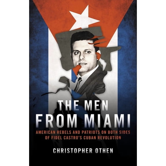 The Men from Miami: American Rebels and Patriots on Both Sides of Fidel Castro's Cuban Revolution, (Hardcover)
