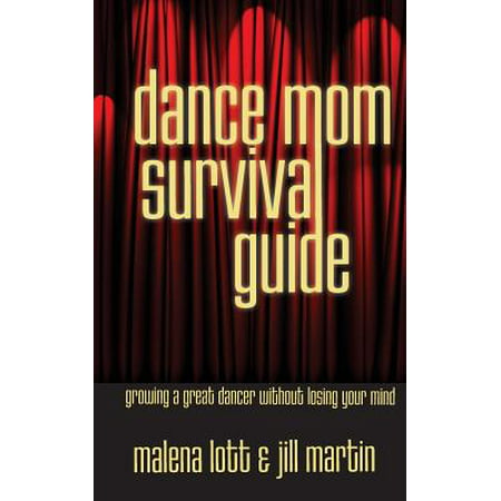 Dance Mom Survival Guide : Growing a Great Dancer Without Losing Your