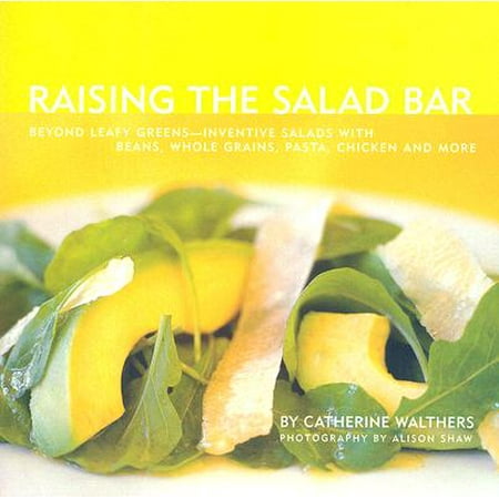 Raising the Salad Bar : Beyond Leafy Greens--Inventive Salads with Beans, Whole Grains, Pasta, Chicken, and