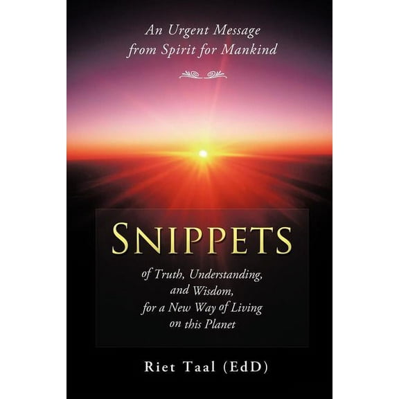 Snippets of Truth, Understanding, and Wisdom, for a New Way of Living on This Planet: An Urgent Message from Spirit for , (Paperback)