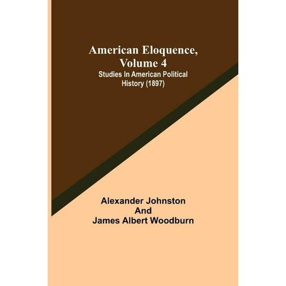 American Eloquence, Volume 4; Studies In American Political History (1897), (Paperback)