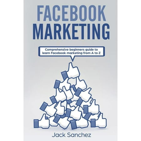 Facebook Marketing: Facebook Marketing: Comprehensive Beginners Guide to Learn Facebook Marketing from A to Z (Paperback)