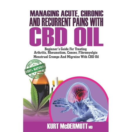 Managing Acute, Chronic and Recurrent Pains With CBD Oil : Beginner's Guide For Treating Arthritis, Rheumatism, Cancer, Fibromyalgia, Menstrual Cramps And Migraine With CBD