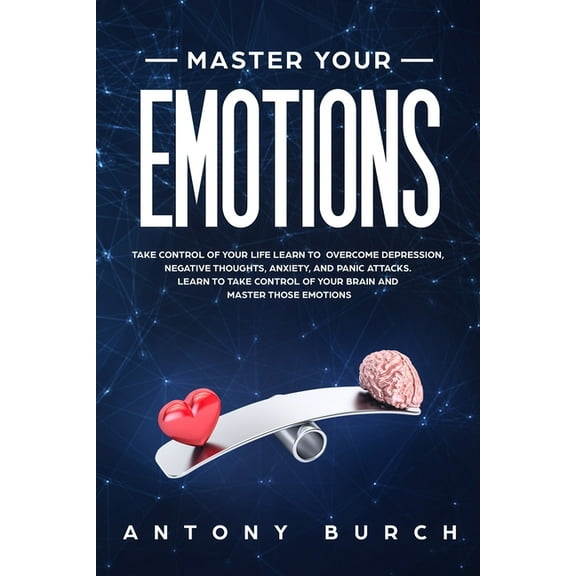 Master Your Emotions: Take Control of Your Life Learn to Overcome Depression, Negative Thoughts, Anxiety, and Panic Atta