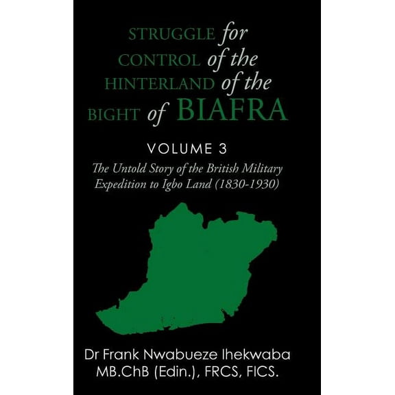 Struggle for Control of the Hinterland of the Bight of Biafra: The Untold Story of the British Military Expedition to Igbo Land 1830-1930 Hardcover 1504998324 9781504998321 Dr Frank Nwabueze Ihekw