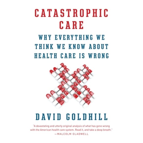 Pre-Owned Catastrophic Care: Why Everything We Think We Know about Health Care Is Wrong (Paperback 9780345802736) by David Goldhill