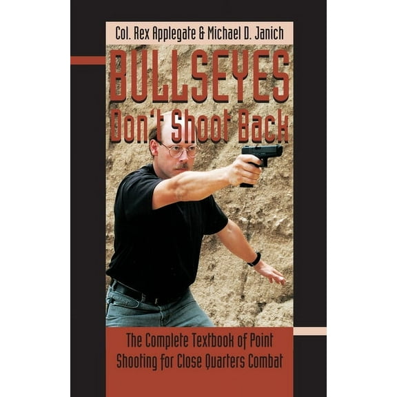 Bullseyes Don't Shoot Back: The Complete Textbook of Point Shooting for Close Quarters Combat, (Paperback)