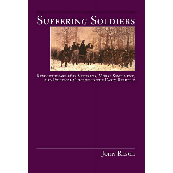 Suffering Soldiers: Revolutionary War Veterans, Moral Sentiment, and Political Culture in the Early Republic, (Paperback)