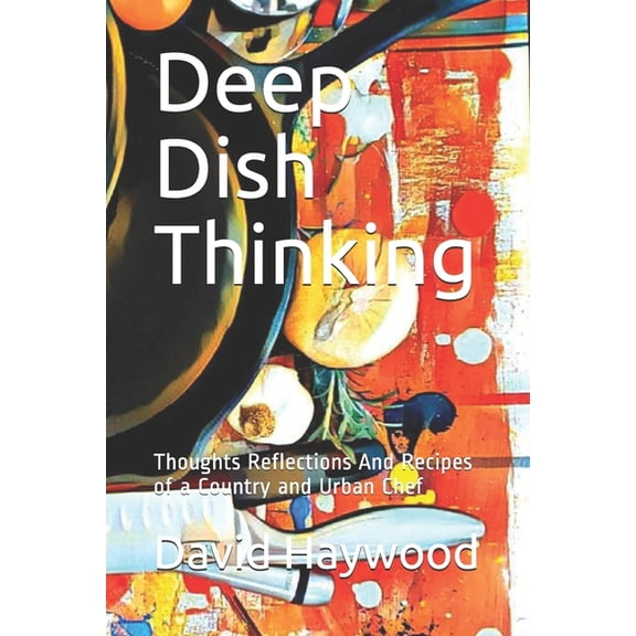 Deep Dish Thinking: Thoughts Reflections And Recipes of a Country and Urban Chef (Paperback)