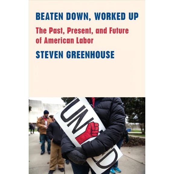 Beaten Down, Worked Up: The Past, Present, and Future of American Labor (Hardcover)