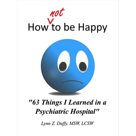 How Not To Be Happy: 63 Things I Learned In A Psychiatric Hospital -