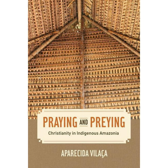The Anthropology of Christianity: Praying and Preying : Christianity in Indigenous Amazonia (Series #19) (Edition 1) (Paperback)