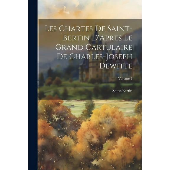 Les Chartes De Saint-Bertin D'Apres Le Grand Cartulaire De Charles-Joseph Dewitte; Volume 4 (Paperback)