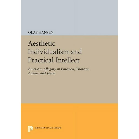 Princeton Legacy Library Aesthetic Individualism and Practical Intellect: American Allegory in Emerson, Thoreau, Adams, and James, Book 1049, (Paperback)
