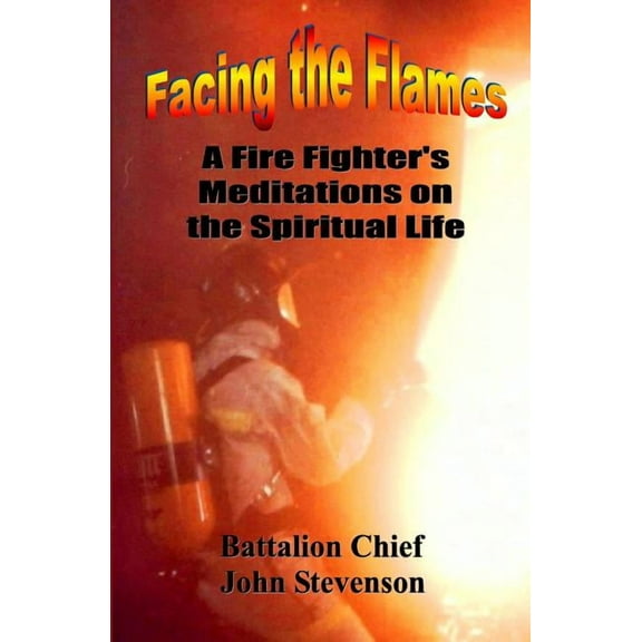Facing the Flames : A Fire Fighter's Meditations on the Spiritual Life
