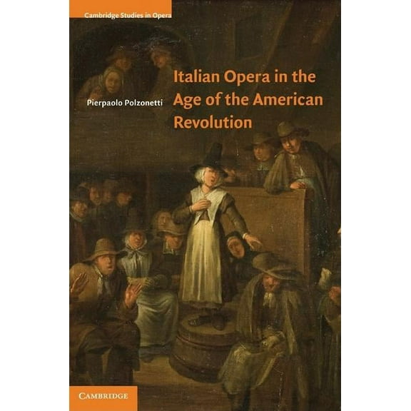 Cambridge Studies in Opera Italian Opera in the Age of the American Revolution, (Hardcover)