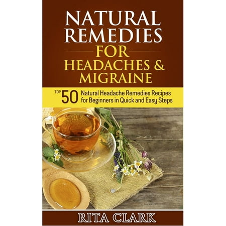 Natural Remedies for Headaches and Migraine: Top 50 Natural Headache Remedies Recipes for Beginners in Quick and Easy Steps - (Best Home Remedy For Migraine)