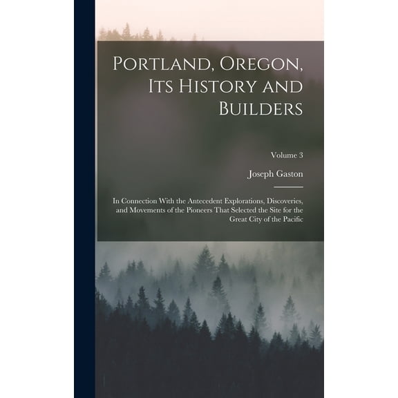 Portland, Oregon, its History and Builders: In Connection With the Antecedent Explorations, Discoveries, and Movements o, (Hardcover)