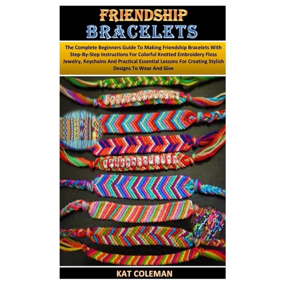 Friendship Bracelets: The Complete Beginners Guide To Making Friendship Bracelets With Step-By-Step Instructions For Col, (Paperback)