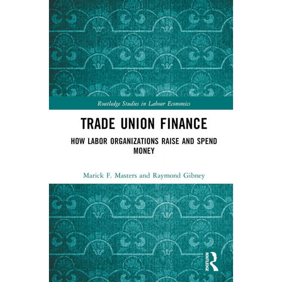 Routledge Studies in Labour Economics Trade Union Finance: How Labor Organizations Raise and Spend Money, (Hardcover)