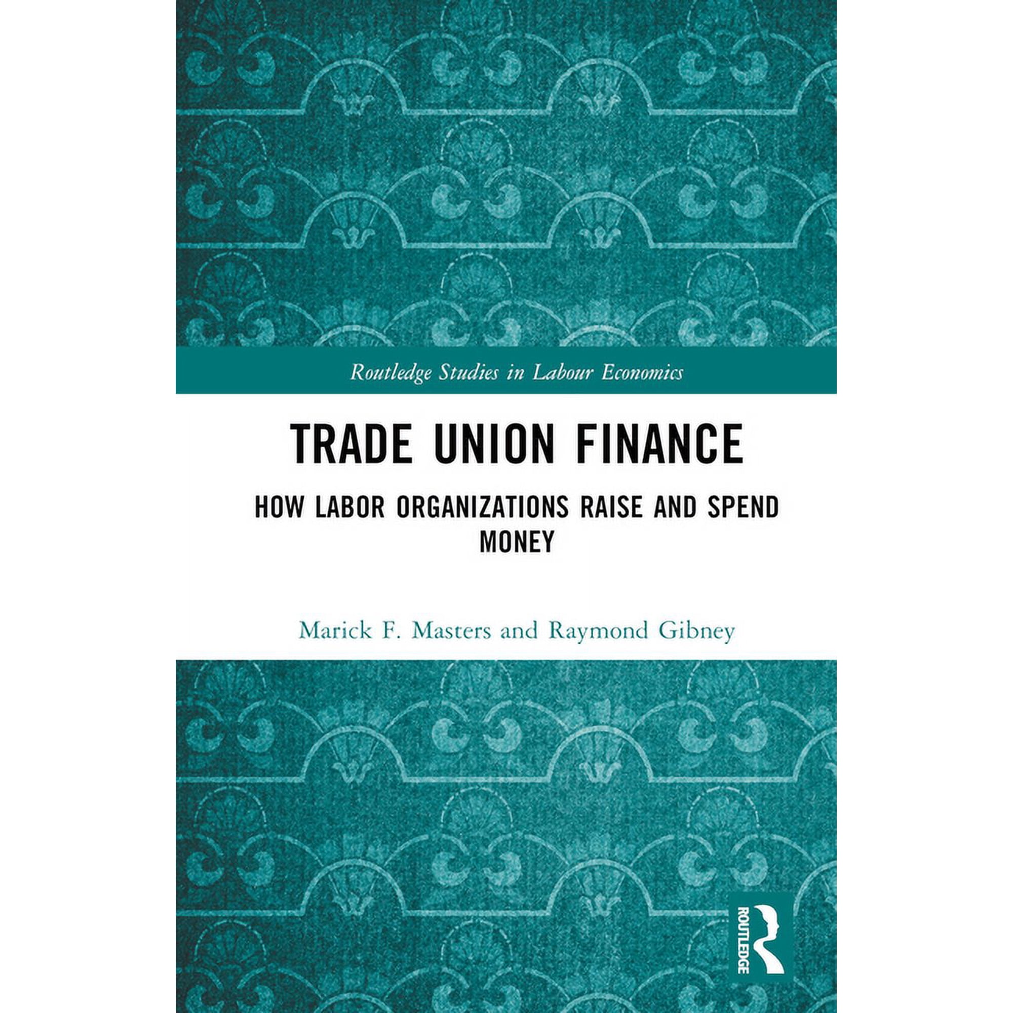 Routledge Studies in Labour Economics Trade Union Finance: How Labor Organizations Raise and Spend Money, (Hardcover)