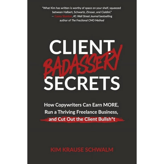 Client Badassery Secrets: How Copywriters Can Earn MORE, Run a Thriving Freelance Business, and Cut Out the Client Bulls, (Paperback)
