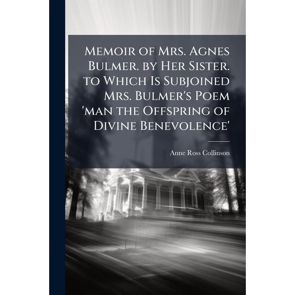 Memoir of Mrs. Agnes Bulmer. by Her Sister. to Which Is Subjoined Mrs. Bulmer's Poem 'man the Offspring of Divine Benevolence' (Paperback)
