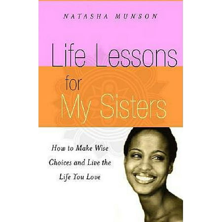 Life Lessons for My Sisters : How to Make Wise Choices and Live a Life You