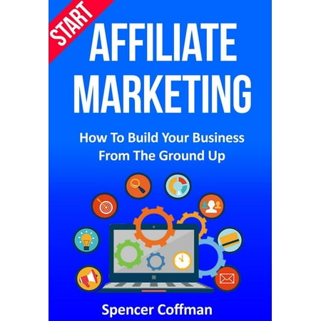Start Affiliate Marketing: How to Build Your Business From the Ground Up - (Best Way To Start Affiliate Marketing)