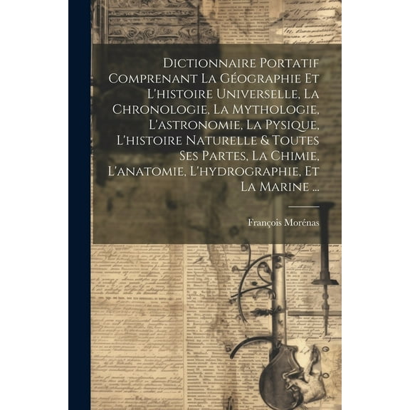 Dictionnaire Portatif Comprenant La Géographie Et L'histoire Universelle, La Chronologie, La Mythologie, L'astronomie, La Pysique, L'histoire Naturelle & Toutes Ses Partes, La Chimie, L'anatomie, L'hy