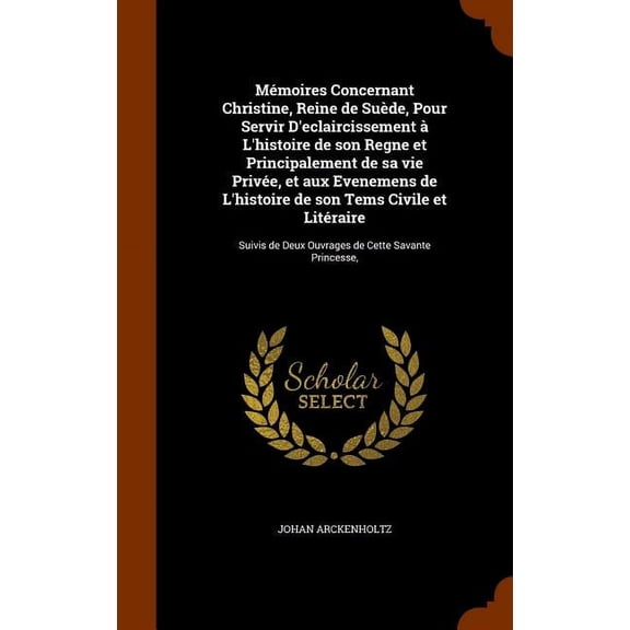 Mémoires Concernant Christine, Reine de Suède, Pour Servir D'eclaircissement à L'histoire de son Regne et Principalement de sa vie Privée, et aux Evenemens de L'histoire de son Tems Civile et Litéraire : Suivis de Deux Ouvrages de Cette Savante Princesse, (Hardcover)