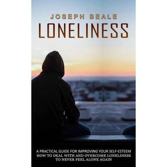 Loneliness: A Practical Guide For Improving Your Self-esteem (How To Deal With And Overcome Loneliness To Never Feel Alo, (Paperback)