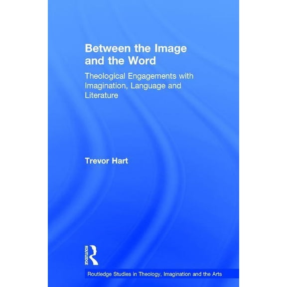 Routledge Studies in Theology, Imaginati Between the Image and the Word: Theological Engagements with Imagination, Language and Literature, (Hardcover)