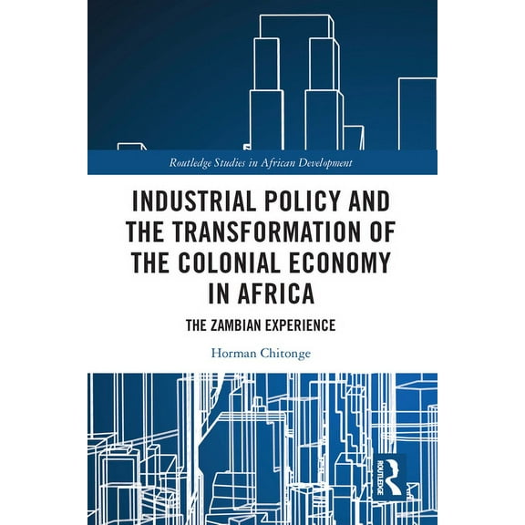 Routledge Studies in African Development Industrial Policy and the Transformation of the Colonial Economy in Africa: The Zambian Experience, (Paperback)