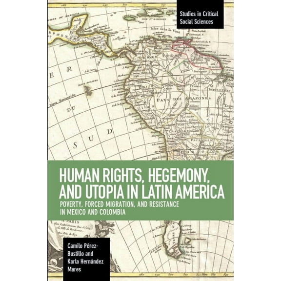 Studies in Critical Social Sciences Human Rights, Hegemony, and Utopia in Latin America: Poverty, Forced Migration and Resistance in Mexico and Colombia, (Paperback)