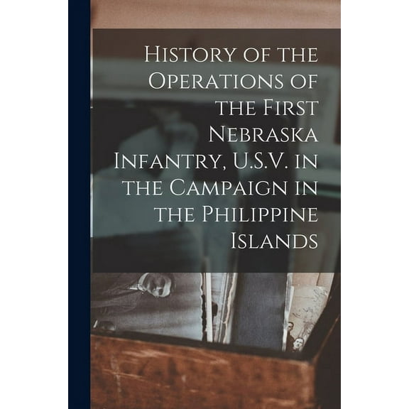 History of the Operations of the First Nebraska Infantry, U.S.V. in the Campaign in the Philippine Islands (Paperback)