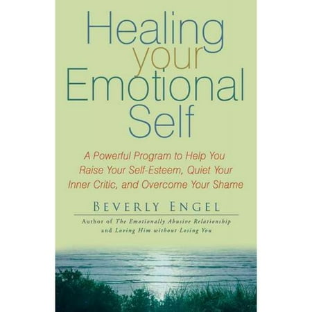 Healing Your Emotional Self : A Powerful Program to Help You Raise Your Self-Esteem, Quiet Your Inner Critic, and Overcome Your Shame