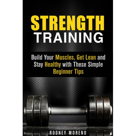 Strength Training: Build Your Muscles, Get Lean and Stay Healthy with These Simple Beginner Tips - (Best Way To Build Muscle And Strength)