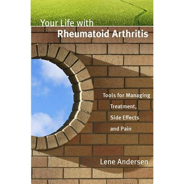 Your Life with Rheumatoid Arthritis Tools for Managing Treatment, Side Effects and Pain