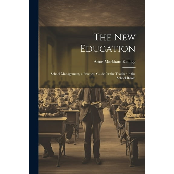The New Education: School Management, a Practical Guide for the Teacher in the School Room, (Paperback)