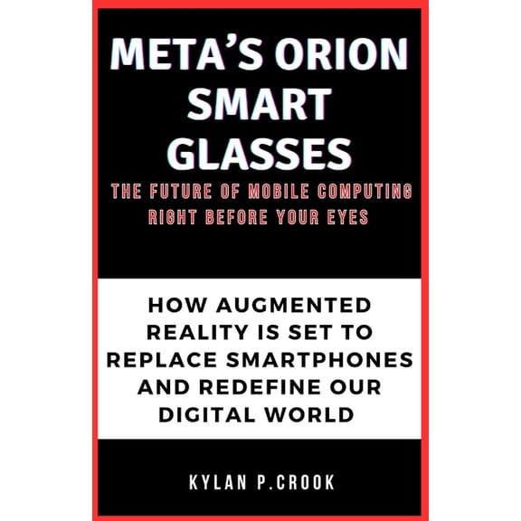 Meta's Orion Smart Glasses: The Future of Mobile Computing Right Before Your Eyes: How Augmented Reality is Set to Repla, (Paperback)