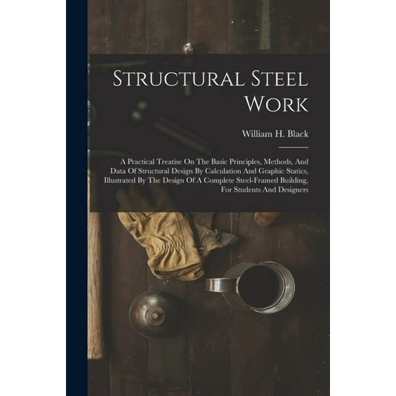 Structural Steel Work: A Practical Treatise On The Basic Principles, Methods, And Data Of Structural Design By Calculation And Graphic Statics, Illustrated By The Design Of A Complete Steel-framed Bui