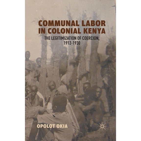 Communal Labor in Colonial Kenya: The Legitimization of Coercion, 1912-1930, (Paperback)
