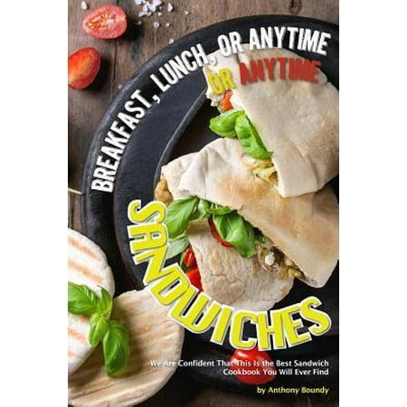 Breakfast, Lunch, or Anytime Sandwiches: We Are Confident That This Is the Best Sandwich Cookbook You Will Ever Find