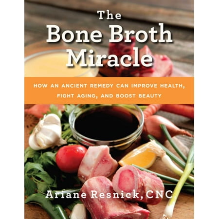 The Bone Broth Miracle : How an Ancient Remedy Can Improve Health, Fight Aging, and Boost