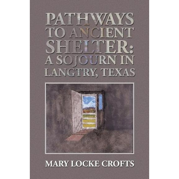 Pathways to Ancient Shelter : A Sojourn in Langtry, Texas