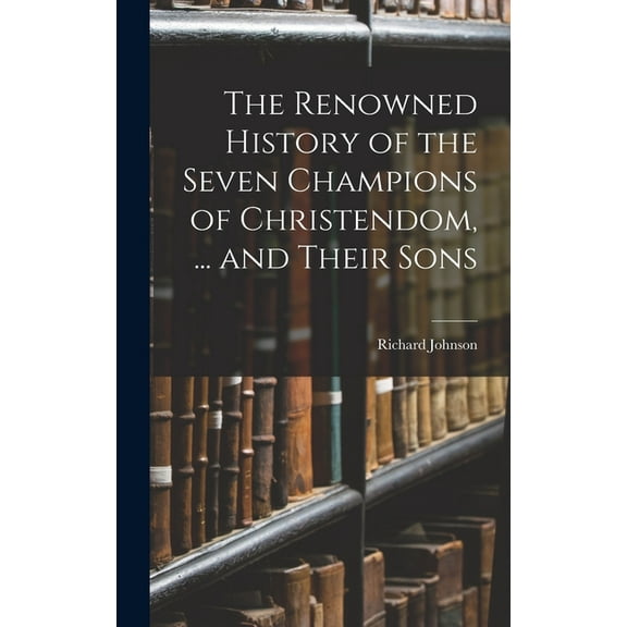 The Renowned History of the Seven Champions of Christendom, ... and Their Sons (Hardcover)