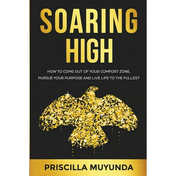 Soaring High: How to Come Out of Your Comfort Zone, Pursue Your Purpose and Live Life to the Fullest, (Paperback)